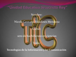 Nombre:

      Nicole Geovana Paladines Mendoza

                    Curso:

        1ero de bachillerato en ciencias

                    Tema:

Tecnologías de la Información y las Comunicación
 