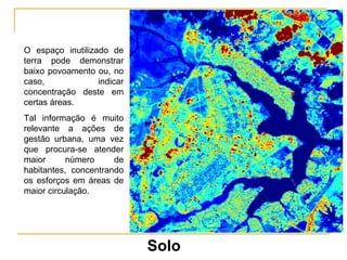 O espaço inutilizado de terra pode demonstrar baixo povoamento ou, no caso, indicar concentração deste em certas áreas.  Tal informação é muito relevante a ações de gestão urbana, uma vez que procura-se atender maior número de habitantes, concentrando os esforços em áreas de maior circulação. Solo 