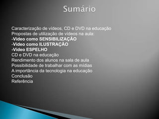 SumárioCaracterização de vídeos, CD e DVD na educação    Propostas de utilização de vídeos na aula:Vídeo como SENSIBILIZAÇÃO