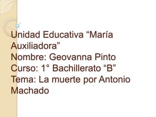 Unidad Educativa “María
Auxiliadora”
Nombre: Geovanna Pinto
Curso: 1° Bachillerato “B”
Tema: La muerte por Antonio
Machado
 