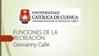 FUNCIONES DE LA
RECREACIÒN.
Geovanny Calle
 