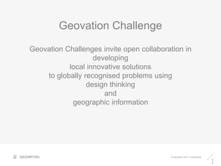 Geovation Challenge
1
1
© Geovation 2015 | Confidential
Geovation Challenges invite open collaboration in
developing
local innovative solutions
to globally recognised problems using
design thinking
and
geographic information
 