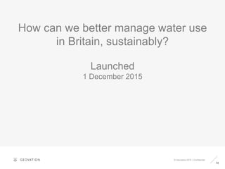 14
© Geovation 2015 | Confidential
How can we better manage water use
in Britain, sustainably?
Launched
1 December 2015
 