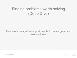 Finding problems worth solving
(Deep Dive)
20
© Geovation 2015 | Confidential
To act as a catalyst to support people to create great, and
relevant ideas
 