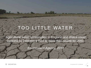 © Geovation 2015 | Confidential
28
TO O L I T T L E WAT E R
Agricultural water consumption in England and Wales could
increase by between a third to more than double by 2050.
Environment Agency, 2013
 