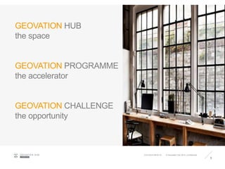 GEOVATION HUB
the space
GEOVATION PROGRAMME
the accelerator
GEOVATION CHALLENGE
the opportunity
3
GEOVATIO N HUB
LONDON
© Geovation Hub 2015 | Confidential21/01/2016 08:40:18
 