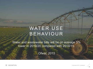 32
WAT E R U S E
B E H AV I O U R
© Geovation 2015 | Confidential
Water and wastewater bills will be on average 5%
lower in 2019/20 compared with 2014/15.
Ofwat, 2015
 