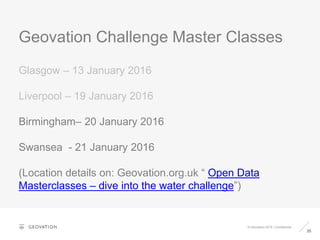 Geovation Challenge Master Classes
35
© Geovation 2015 | Confidential
Glasgow – 13 January 2016
Liverpool – 19 January 2016
Birmingham– 20 January 2016
Swansea - 21 January 2016
(Location details on: Geovation.org.uk “ Open Data
Masterclasses – dive into the water challenge”)
 