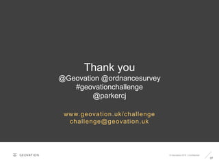 37
© Geovation 2015 | Confidential
Thank you
@Geovation @ordnancesurvey
#geovationchallenge
@parkercj
www.geovation.uk/challenge
challenge@geovation.uk
 