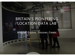 BRITAIN’S PIONEERING
LOCATION DATA LAB
Imagine. Explore. Discover. Create.
 