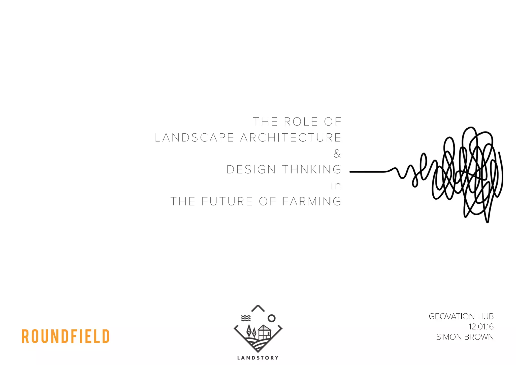 GEOVATION HUB
12.01.16
SIMON BROWN
THE ROLE OF
LANDSCAPE ARCHITECTURE
&
DESIGN THNKING
in
THE FUTURE OF FARMING