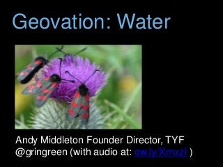 Geovation: Water
Andy Middleton Founder Director, TYF
@gringreen (with audio at: ow.ly/XmxzI )
 