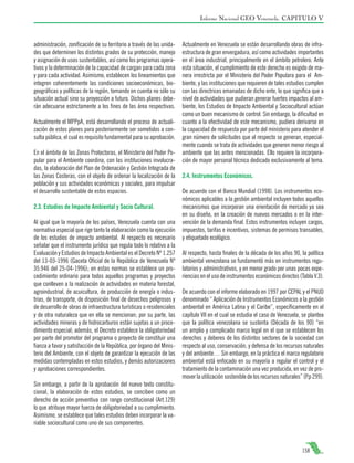 Informe Nacional GEO Venezuela. CAPITULO V

administración, zonificación de su territorio a través de las unidades que determinen los distintos grados de su protección, manejo
y asignación de usos sustentables, así como los programas operativos y la determinación de la capacidad de cargan para cada zona
y para cada actividad. Asimismo, establecen los lineamientos que
integren coherentemente las condiciones socioeconómicas, biogeográficas y políticas de la región, tomando en cuenta no sólo su
situación actual sino su proyección a futuro. Dichos planes deberán adecuarse estrictamente a los fines de las área respectivas.
Actualmente el MPPpA, está desarrollando el proceso de actualización de estos planes para posteriormente ser sometidos a consulta pública, el cual es requisito fundamental para su aprobación.
En el ámbito de las Zonas Protectoras, el Ministerio del Poder Popular para el Ambiente coordina, con las instituciones involucradas, la elaboración del Plan de Ordenación y Gestión Integrada de
las Zonas Costeras, con el objeto de ordenar la localización de la
población y sus actividades económicas y sociales, para impulsar
el desarrollo sustentable de estos espacios.
2.3. Estudios de Impacto Ambiental y Socio Cultural.
Al igual que la mayoría de los países, Venezuela cuenta con una
normativa especial que rige tanto la elaboración como la ejecución
de los estudios de impacto ambiental. Al respecto es necesario
señalar que el instrumento jurídico que regula todo lo relativo a la
Evaluación y Estudios de Impacto Ambiental es el Decreto Nº 1.257
del 13-03-1996 (Gaceta Oficial de la República de Venezuela Nº
35.946 del 25-04-1996); en estas normas se establece un procedimiento ordinario para todos aquellos programas y proyectos
que conlleven a la realización de actividades en materia forestal,
agroindustrial, de acuicultura, de producción de energía o industrias, de transporte, de disposición final de desechos peligrosos y
de desarrollo de obras de infraestructura turísticas o residenciales
y de otra naturaleza que en ella se mencionan; por su parte, las
actividades mineras y de hidrocarburos están sujetas a un procedimiento especial; además, el Decreto establece la obligatoriedad
por parte del promotor del programa o proyecto de constituir una
fianza a favor y satisfacción de la República, por órgano del Ministerio del Ambiente, con el objeto de garantizar la ejecución de las
medidas contempladas en estos estudios, y demás autorizaciones
y aprobaciones correspondientes.
Sin embargo, a partir de la aprobación del nuevo texto constitucional, la elaboración de estos estudios, se conciben como un
derecho de acción preventiva con rango constitucional (Art.129)
lo que atribuye mayor fuerza de obligatoriedad a su cumplimiento.
Asimismo, se establece que tales estudios deben incorporar la variable sociocultural como uno de sus componentes.

Actualmente en Venezuela se están desarrollando obras de infraestructura de gran envergadura, así como actividades importantes
en el área industrial, principalmente en el ámbito petrolero. Ante
esta situación, el cumplimiento de este derecho es exigido de manera irrestricta por el Ministerio del Poder Populara para el Ambiente, y las instituciones que requieren de tales estudios cumplen
con las directrices emanadas de dicho ente, lo que significa que a
nivel de actividades que pudieran generar fuertes impactos al ambiente, los Estudios de Impacto Ambiental y Sociocultural actúan
como un buen mecanismo de control. Sin embargo, la dificultad en
cuanto a la efectividad de este mecanismo, pudiera derivarse en
la capacidad de respuesta por parte del ministerio para atender el
gran número de solicitudes que al respecto se generan, especialmente cuando se trata de actividades que generen menor riesgo al
ambiente que las antes mencionadas. Ello requiere la incorporación de mayor personal técnico dedicado exclusivamente al tema.
2.4. Instrumentos Económicos.
De acuerdo con el Banco Mundial (1998). Los instrumentos económicos aplicables a la gestión ambiental incluyen todos aquellos
mecanismos que incorporan una orientación de mercado ya sea
en su diseño, en la creación de nuevos mercados o en la intervención de la demanda final. Estos instrumentos incluyen cargos,
impuestos, tarifas e incentivos, sistemas de permisos transables,
y etiquetado ecológico.
Al respecto, hasta finales de la década de los años 90, la política
ambiental venezolana se fundamentó más en instrumentos regulatorios y administrativos, y en menor grado por unas pocas experiencias en el uso de instrumentos económicos directos (Tabla V.3).
De acuerdo con el informe elaborado en 1997 por CEPAL y el PNUD
denominado “ Aplicación de Instrumentos Económicos a la gestión
ambiental en América Latina y el Caribe”, específicamente en el
capítulo VII en el cual se estudia el caso de Venezuela, se plantea
que la política venezolana se sustenta (Década de los 90) “en
un amplio y complicado marco legal en el que se establecen los
derechos y deberes de los distintos sectores de la sociedad con
respecto al uso, conservación, y defensa de los recursos naturales
y del ambiente… Sin embargo, en la práctica el marco regulatorio
ambiental está enfocado en su mayoría a regular el control y el
tratamiento de la contaminación una vez producida, en vez de promover la utilización sostenible de los recursos naturales” (P.p 299).

158

 