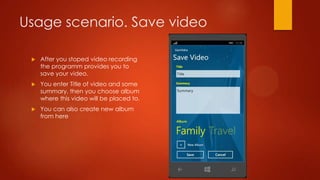 Usage scenario. Save video

    After you stoped video recording
     the programm provides you to
     save your video.
    You enter Title of video and some
     summary, then you choose album
     where this video will be placed to.
    You can also create new album
     from here
 