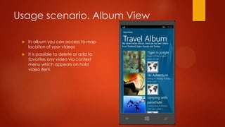 Usage scenario. Album View

    In album you can access to map
     locaiton of your videos
    It is possible to delete or add to
     favorites any video via context
     menu which appears on hold
     video item
 