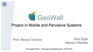 GeoWall
Project in Mobile and Pervasive Systems
Prof. Alessio Vecchio Sara Egidi
Alessio Villardita
Università di Pisa - Computer Engineering A.A. 2015/2016
 