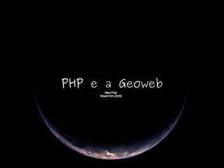 PHP e a Geoweb Alex Piaz Novembro 2009 