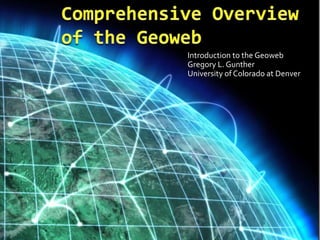 Comprehensive Overview of the Geoweb Introduction to the Geoweb Gregory L. Gunther University of Colorado at Denver Introduction to the Geoweb Gregory L. Gunther University of Colorado at Denver 