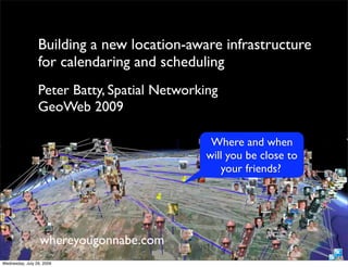 Building a new location-aware infrastructure
                 for calendaring and scheduling
                 Peter Batty, Spatial Networking
                 GeoWeb 2009

                                               Where and when
                                              will you be close to
                                                 your friends?




                  whereyougonnabe.com!
Wednesday, July 29, 2009
 