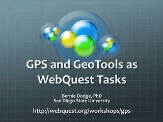 GPS and GeoTools as WebQuest Tasks Bernie Dodge, PhD San Diego State University http://webquest.org/workshops/gps 
