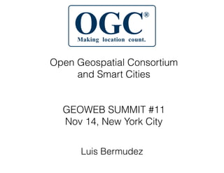 Open Geospatial Consortium
and Smart Cities
!
!
GEOWEB SUMMIT #11
Nov 14, New York City
Luis Bermudez
 