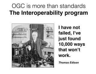 OGC is more than standards
The Interoperability program
I have not
failed, I’ve
just found
10,000 ways
that won’t
work.!
!
Thomas Edison
 