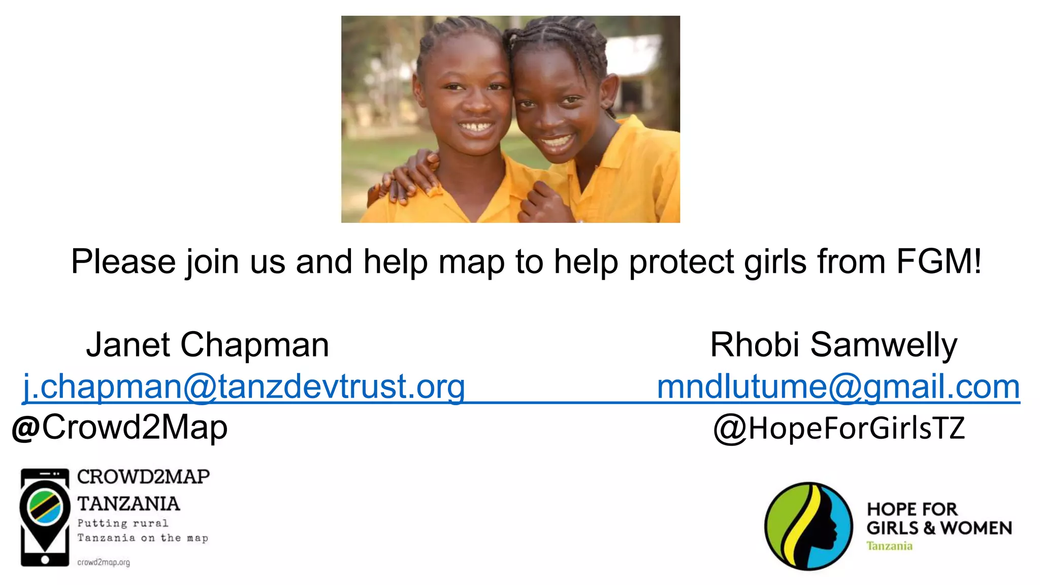 Please join us and help map to help protect girls from FGM!
Janet Chapman Rhobi Samwelly
j.chapman@tanzdevtrust.org mndlutume@gmail.com
@Crowd2Map @HopeForGirlsTZ
 