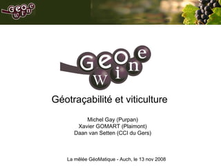 GEOWINE Géotraçabilité et viticulture Michel Gay (Purpan) Xavier GOMART (Plaimont) Daan van Setten (CCI du Gers) La mêlée GéoMatique - Auch, le 13 nov 2008 