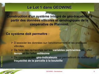 Le Lot 1 dans GEOWINE <ul><li>Construction d’un système intégré de géo-traçabilité à partir des données viticoles et œnolo...