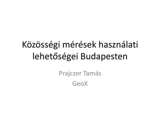 Közösségi mérések használati
lehetőségei Budapesten
Prajczer Tamás
GeoX
 