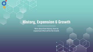 History, Expension & Growth
More about from History, How we
expand and What will be the Growth.
 