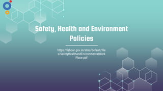 Safety, Health and Environment
Policies
https://labour.gov.in/sites/default/file
s/SafetyHealthandEnvironmentatWork
Place.pdf
 