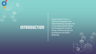 INTRODUCTION
Geoxis iHub Pvt Ltd is a
Software Development and
Digital Marketing Company. We
are providing Website Design
and Development, Graphics
Design, Software Design and
Development and Digital
Marketing.
 