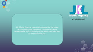 www.jklads.com
JKL Media Agency have much planned for the future,
working with great clients and continued software
development. If you'd like to join our team, then we'd also
love to hear from you.
 