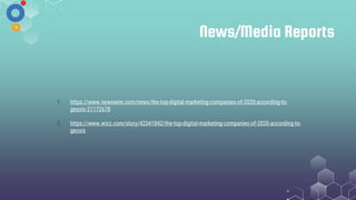 News/Media Reports
1. https://www.newswire.com/news/the-top-digital-marketing-companies-of-2020-according-to-
geoxis-21172678
2. https://www.wicz.com/story/42341842/the-top-digital-marketing-companies-of-2020-according-to-
geoxis
 
