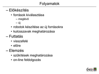Folyamatok Előkészítés források kiválasztása meglévő új  robotok készítése az új forrásokra kulcsszavak meghatározása Futtatás visszafelé előre Elemzés szűkítések meghatározása on-line feldolgozás 
