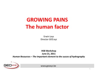 GROWING PAINS The human factor Erwin Leys Director GEO.xyz HSB Workshop June 21, 2011 Human Resources – The Important element to the succes of hydrography www.geoxyz.be 1 