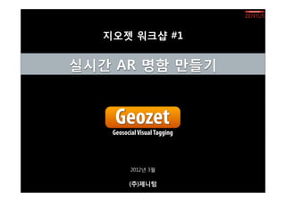 지오젯 워크샵 #1


실시간 AR 명함 만들기


    Geozet
   Geosocial Visual Tagging




          2012년 3월

         (주)제니텀
 