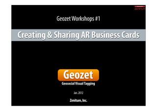 Geozet Workshops #1

Creating & Sharing AR Business Cards



              Geozet
             Geosocial Visual Tagging

                     Jan. 2012

                  Zenitum, Inc.
 