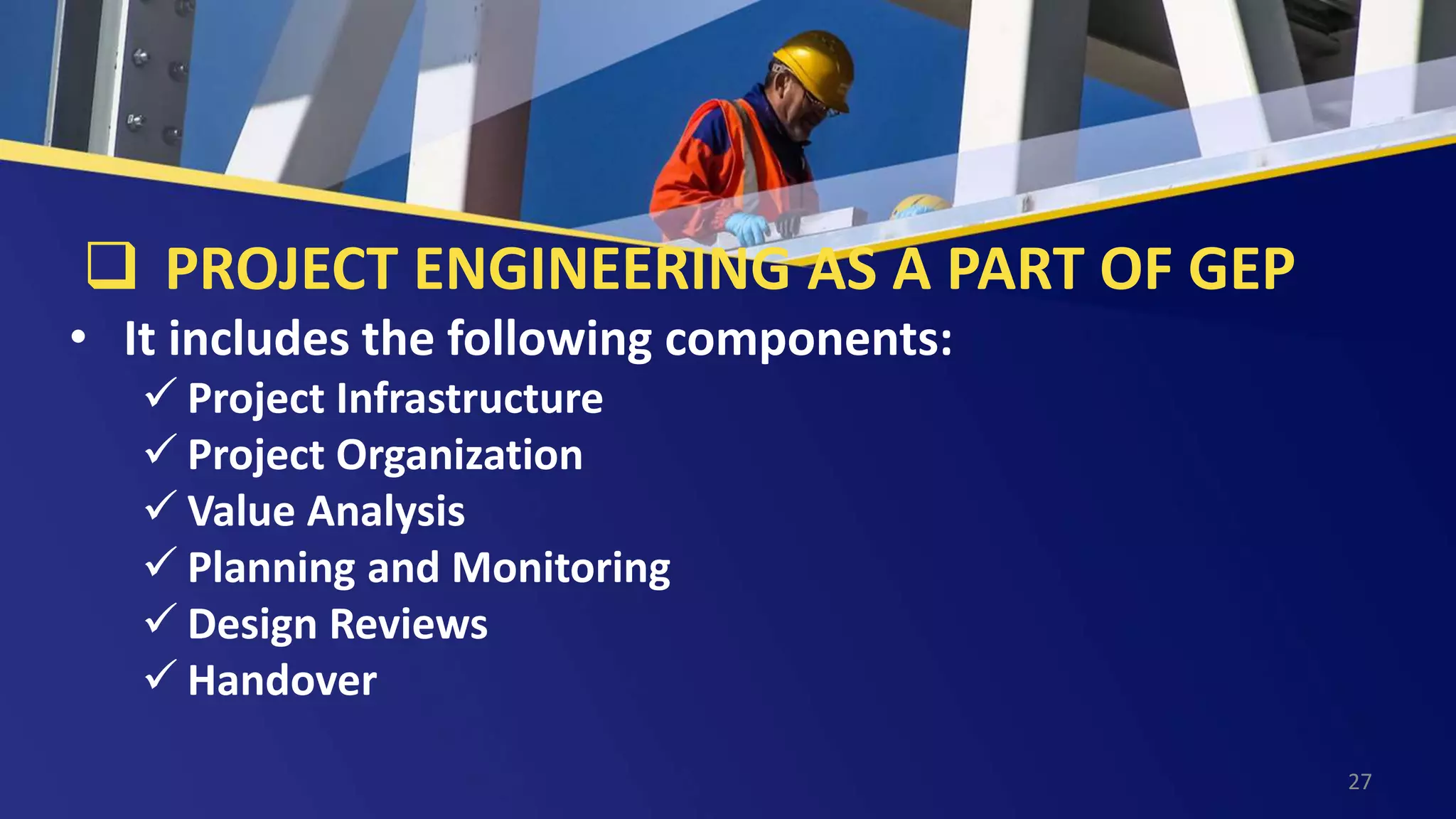  PROJECT ENGINEERING AS A PART OF GEP
• It includes the following components:
 Project Infrastructure
 Project Organization
 Value Analysis
 Planning and Monitoring
 Design Reviews
 Handover
27
 