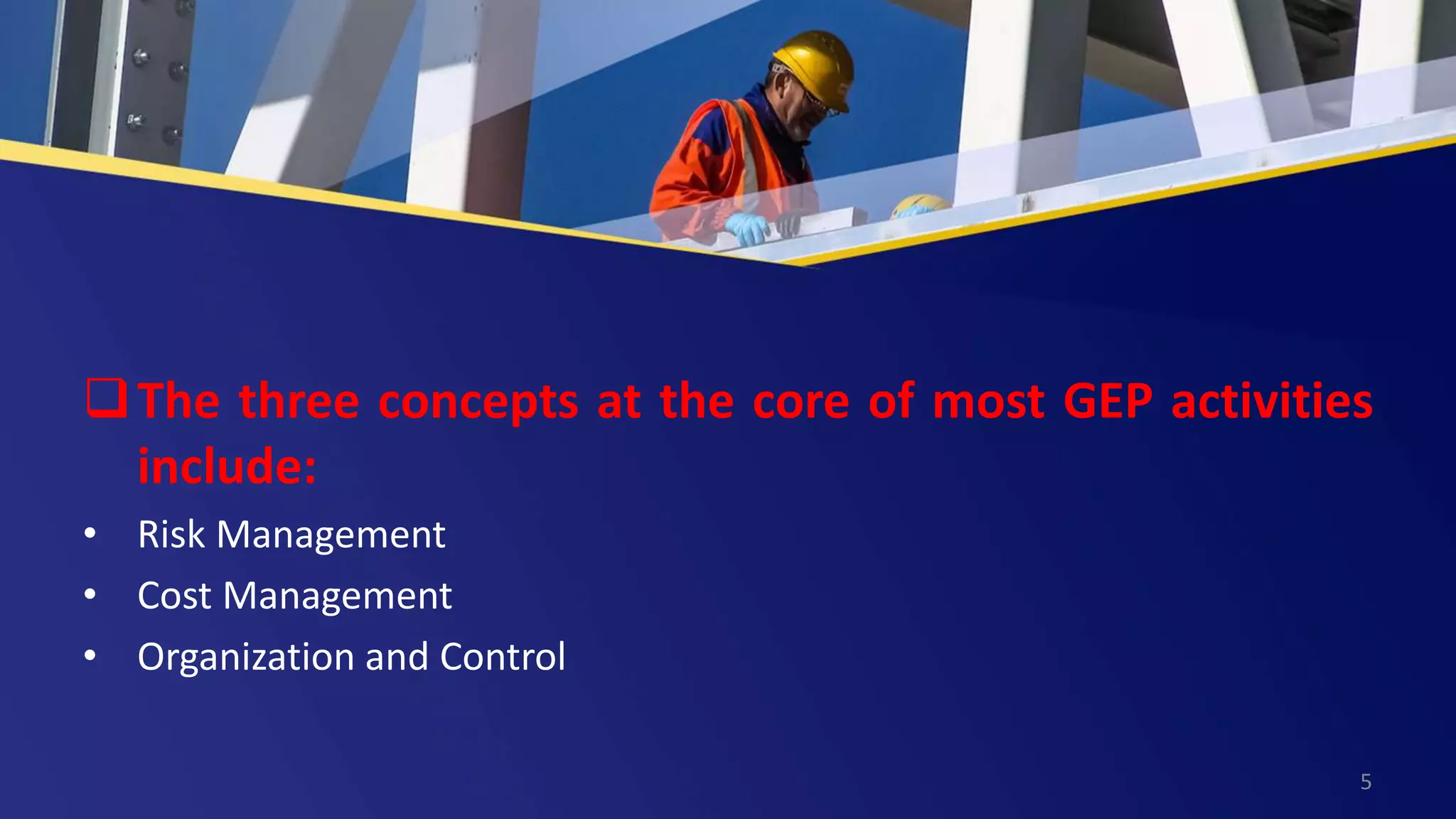The three concepts at the core of most GEP activities
include:
• Risk Management
• Cost Management
• Organization and Control
5
 