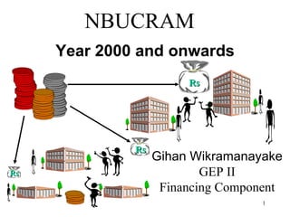 NBUCRAM Year 2000 and onwards Gihan Wikramanayake GEP II Financing Component Rs Rs Rs 