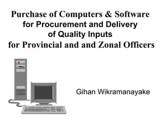 Purchase of Computers & Software  for Procurement and Delivery  of Quality Inputs  for Provincial and and Zonal Officers Gihan Wikramanayake 