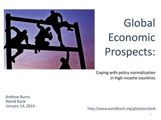 Global
Economic
Prospects:
Coping with policy normalization
in high-income countries

Andrew Burns
World Bank
January 14, 2014

http://www.worldbank.org/globaloutlook
1

 