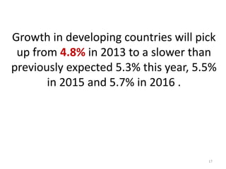 Growth in developing countries will pick
up from 4.8% in 2013 to a slower than
previously expected 5.3% this year, 5.5%
in 2015 and 5.7% in 2016 .

17

 