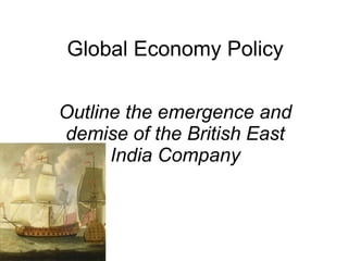 Global Economy Policy

Outline the emergence and
demise of the British East
      India Company
 