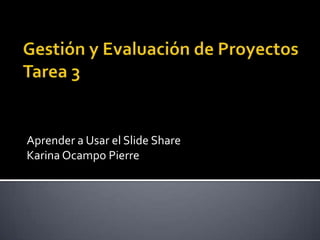 Aprender a Usar el Slide Share
Karina Ocampo Pierre
 