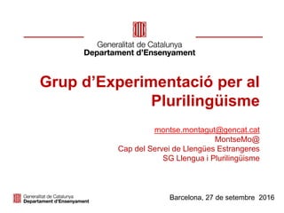Grup d’Experimentació per al
Plurilingüisme
montse.montagut@gencat.cat
MontseMo@
Cap del Servei de Llengües Estrangeres
SG Llengua i Plurilingüisme
Barcelona, 27 de setembre 2016
 