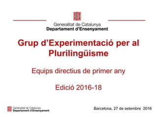 Grup d’Experimentació per al
Plurilingüisme
Equips directius de primer any
Edició 2016-18
Barcelona, 27 de setembre 2016
 