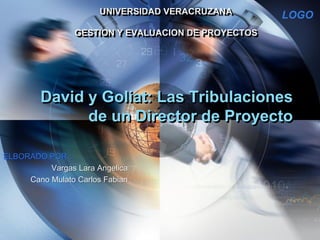 UNIVERSIDAD VERACRUZANA       LOGO
                 GESTION Y EVALUACION DE PROYECTOS




        David y Goliat: Las Tribulaciones
              de un Director de Proyecto

ELBORADO POR :
          Vargas Lara Angelica
     Cano Mulato Carlos Fabian
 